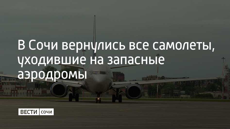 Все воздушные суда, которые ранее ушли на запасные аэродромы, вернулись в аэропорт Сочи
