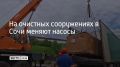 На очистных сооружениях в Сочи меняют насосы