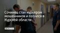 Сочинец стал курьером мошенников и попался в Курской области